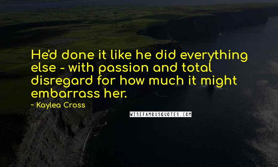 Kaylea Cross Quotes: He'd done it like he did everything else - with passion and total disregard for how much it might embarrass her.