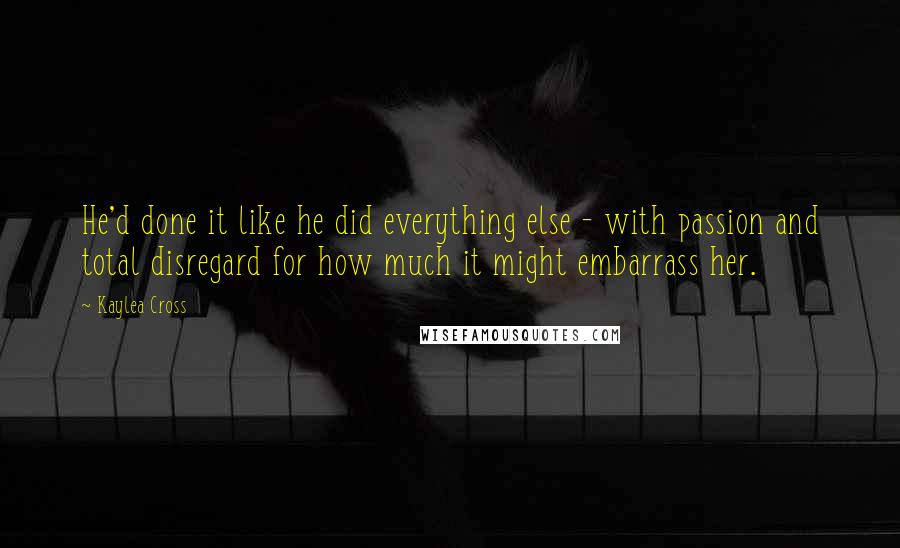 Kaylea Cross Quotes: He'd done it like he did everything else - with passion and total disregard for how much it might embarrass her.