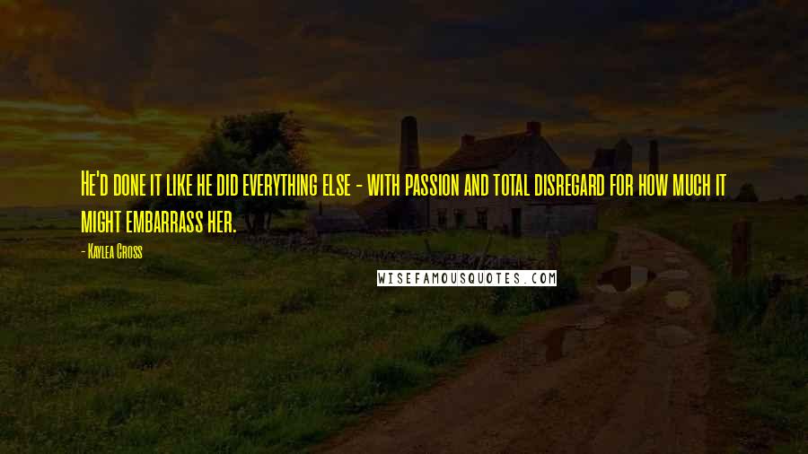 Kaylea Cross Quotes: He'd done it like he did everything else - with passion and total disregard for how much it might embarrass her.