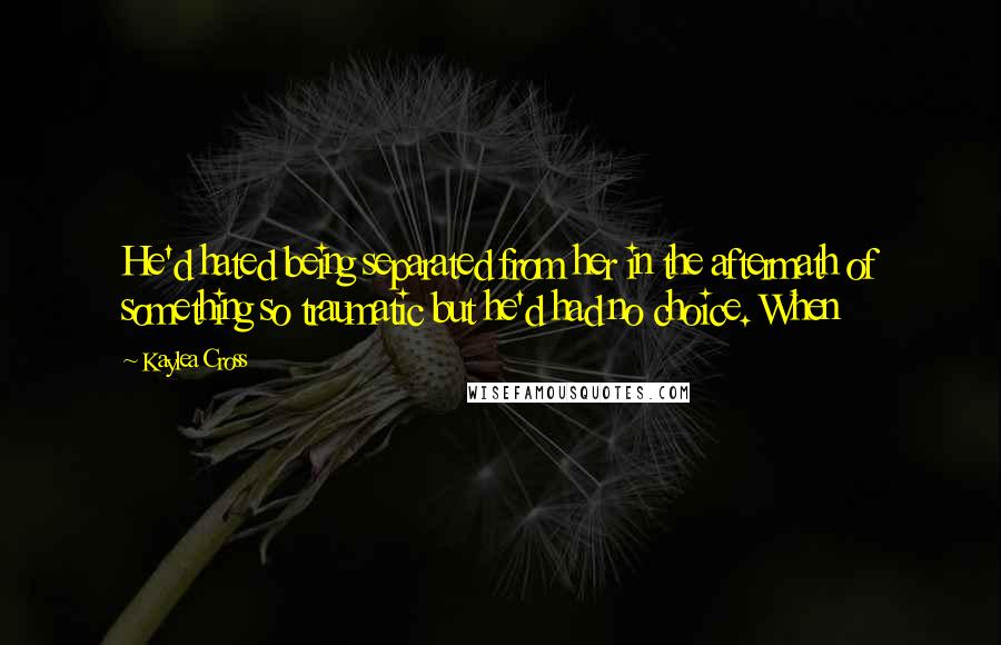 Kaylea Cross Quotes: He'd hated being separated from her in the aftermath of something so traumatic but he'd had no choice. When