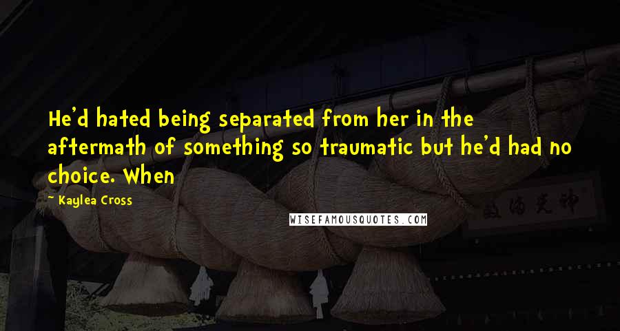 Kaylea Cross Quotes: He'd hated being separated from her in the aftermath of something so traumatic but he'd had no choice. When