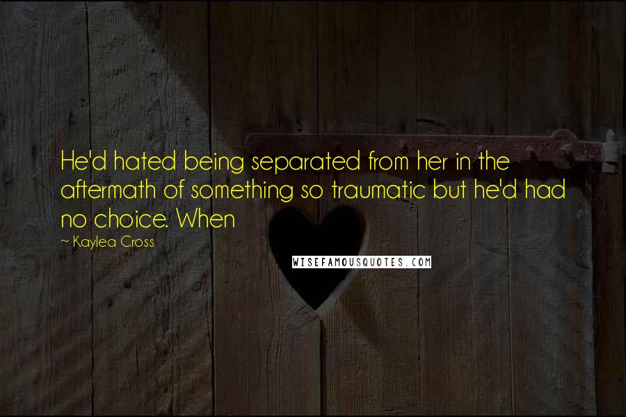 Kaylea Cross Quotes: He'd hated being separated from her in the aftermath of something so traumatic but he'd had no choice. When