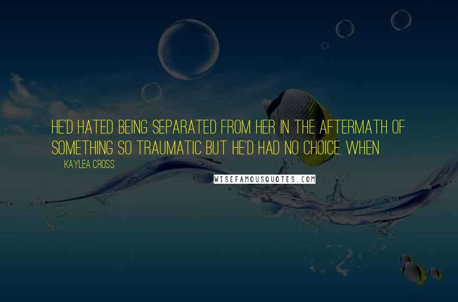 Kaylea Cross Quotes: He'd hated being separated from her in the aftermath of something so traumatic but he'd had no choice. When