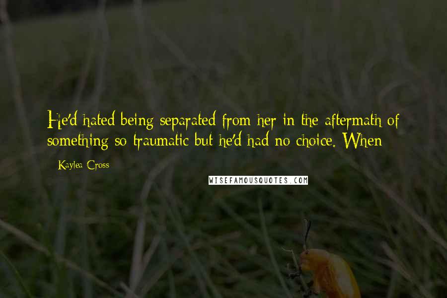 Kaylea Cross Quotes: He'd hated being separated from her in the aftermath of something so traumatic but he'd had no choice. When