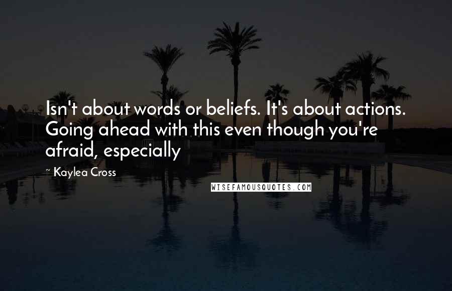 Kaylea Cross Quotes: Isn't about words or beliefs. It's about actions. Going ahead with this even though you're afraid, especially