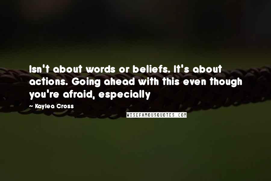 Kaylea Cross Quotes: Isn't about words or beliefs. It's about actions. Going ahead with this even though you're afraid, especially