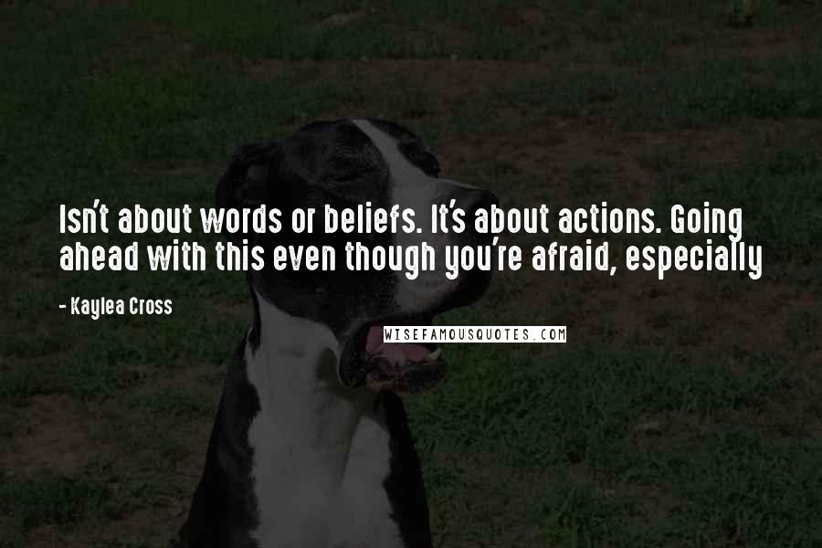 Kaylea Cross Quotes: Isn't about words or beliefs. It's about actions. Going ahead with this even though you're afraid, especially