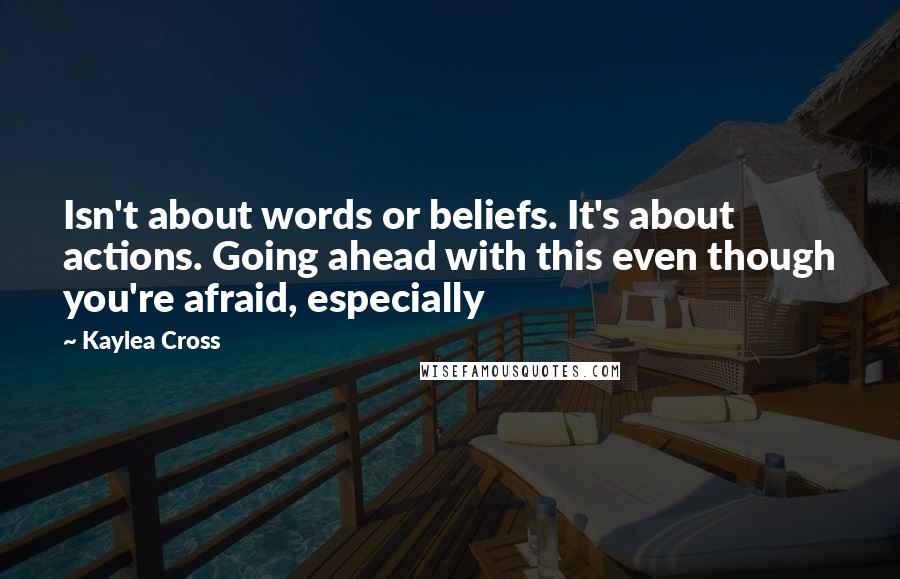 Kaylea Cross Quotes: Isn't about words or beliefs. It's about actions. Going ahead with this even though you're afraid, especially