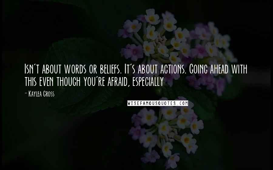 Kaylea Cross Quotes: Isn't about words or beliefs. It's about actions. Going ahead with this even though you're afraid, especially