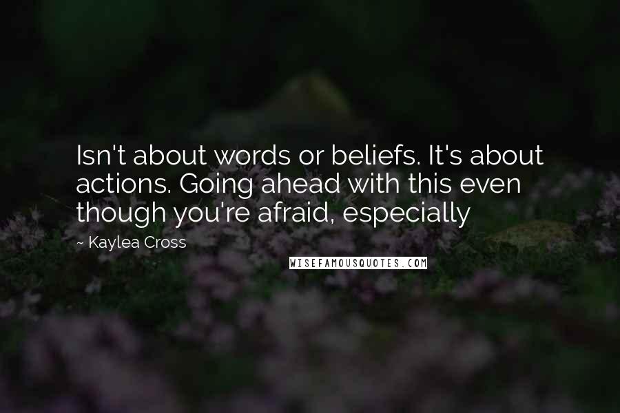 Kaylea Cross Quotes: Isn't about words or beliefs. It's about actions. Going ahead with this even though you're afraid, especially