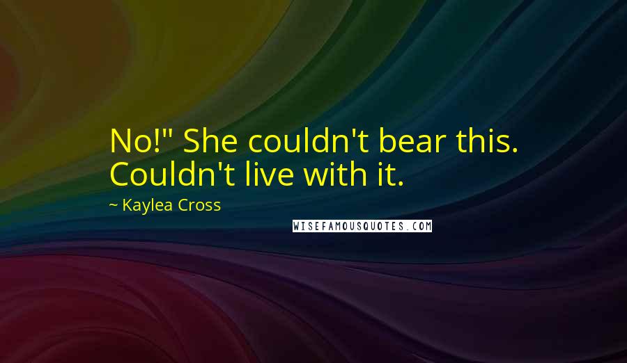 Kaylea Cross Quotes: No!" She couldn't bear this. Couldn't live with it.