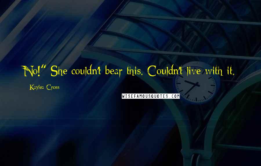 Kaylea Cross Quotes: No!" She couldn't bear this. Couldn't live with it.