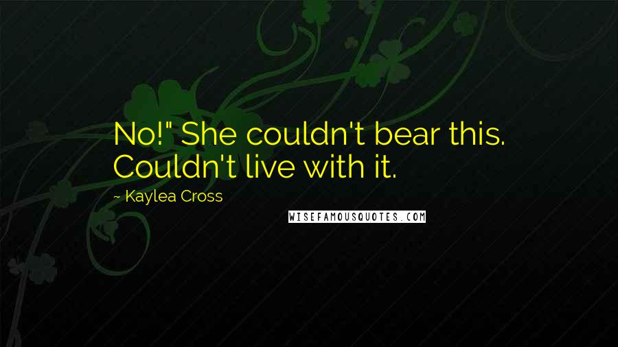 Kaylea Cross Quotes: No!" She couldn't bear this. Couldn't live with it.
