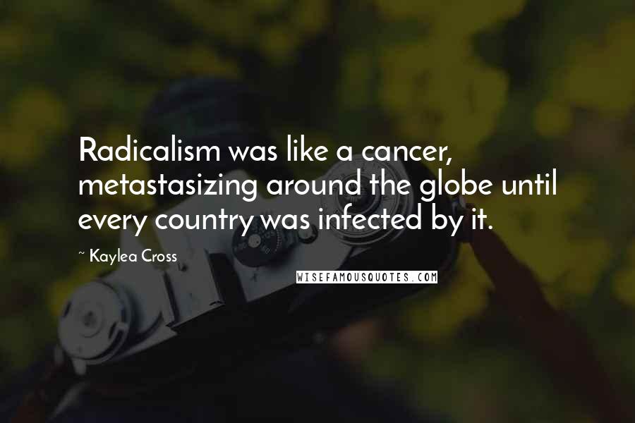 Kaylea Cross Quotes: Radicalism was like a cancer, metastasizing around the globe until every country was infected by it.