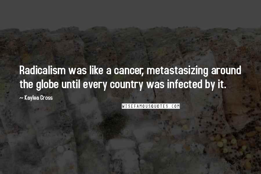Kaylea Cross Quotes: Radicalism was like a cancer, metastasizing around the globe until every country was infected by it.