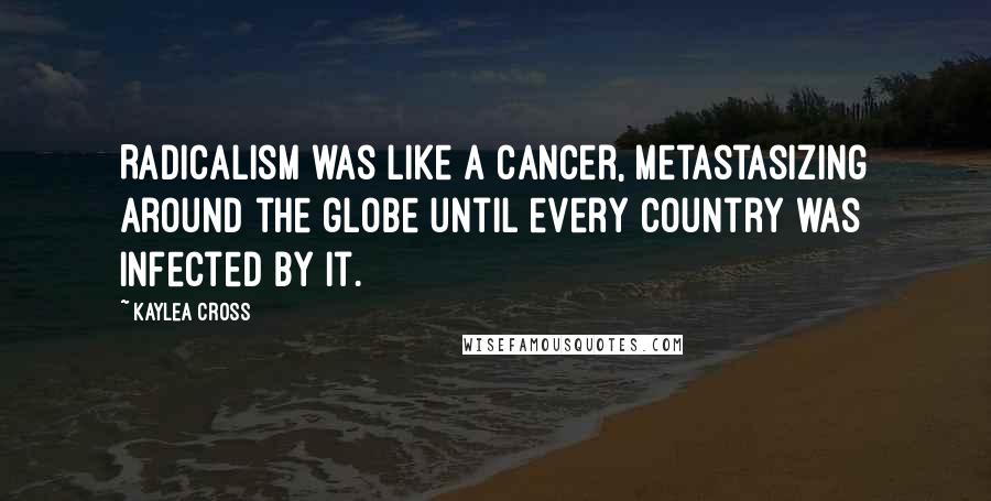 Kaylea Cross Quotes: Radicalism was like a cancer, metastasizing around the globe until every country was infected by it.