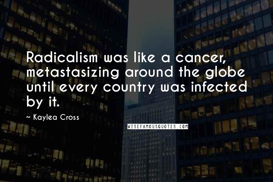 Kaylea Cross Quotes: Radicalism was like a cancer, metastasizing around the globe until every country was infected by it.