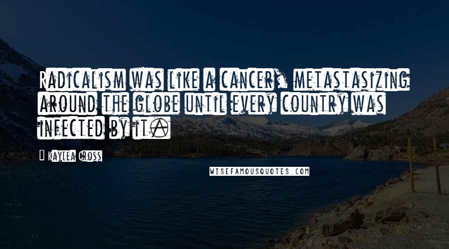 Kaylea Cross Quotes: Radicalism was like a cancer, metastasizing around the globe until every country was infected by it.