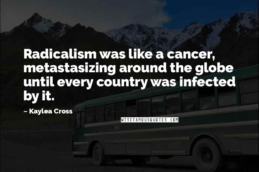 Kaylea Cross Quotes: Radicalism was like a cancer, metastasizing around the globe until every country was infected by it.
