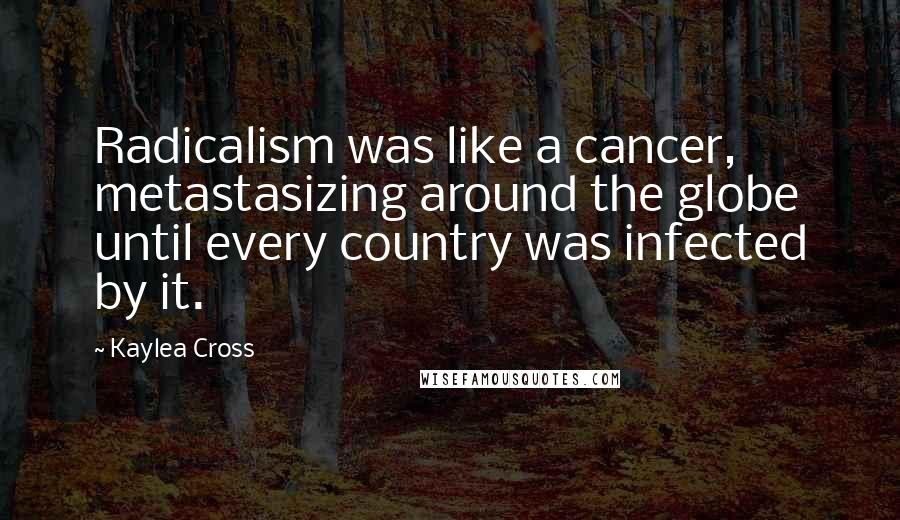 Kaylea Cross Quotes: Radicalism was like a cancer, metastasizing around the globe until every country was infected by it.