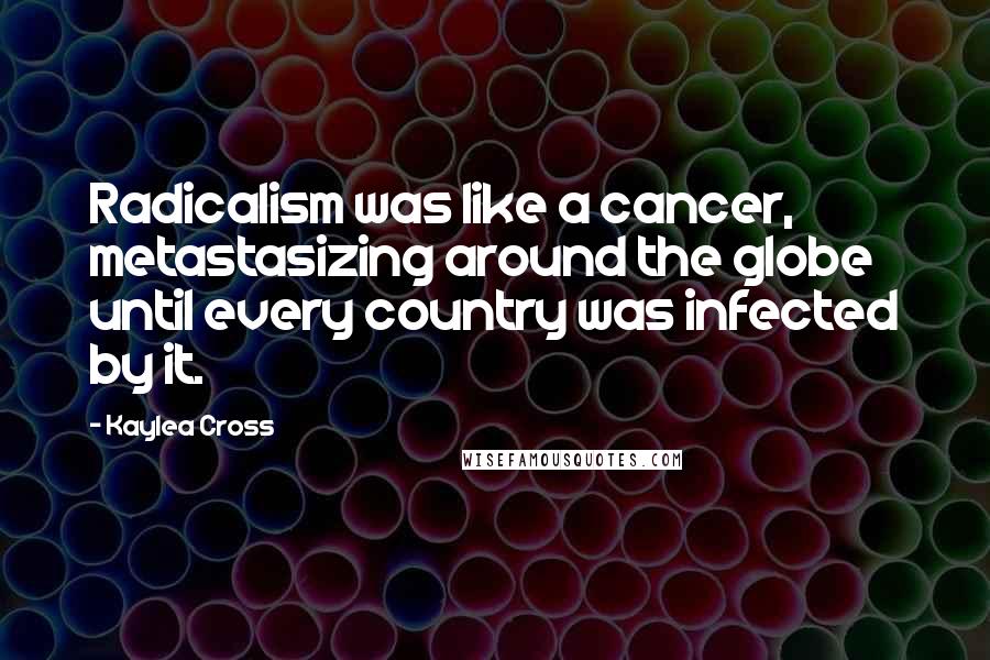 Kaylea Cross Quotes: Radicalism was like a cancer, metastasizing around the globe until every country was infected by it.