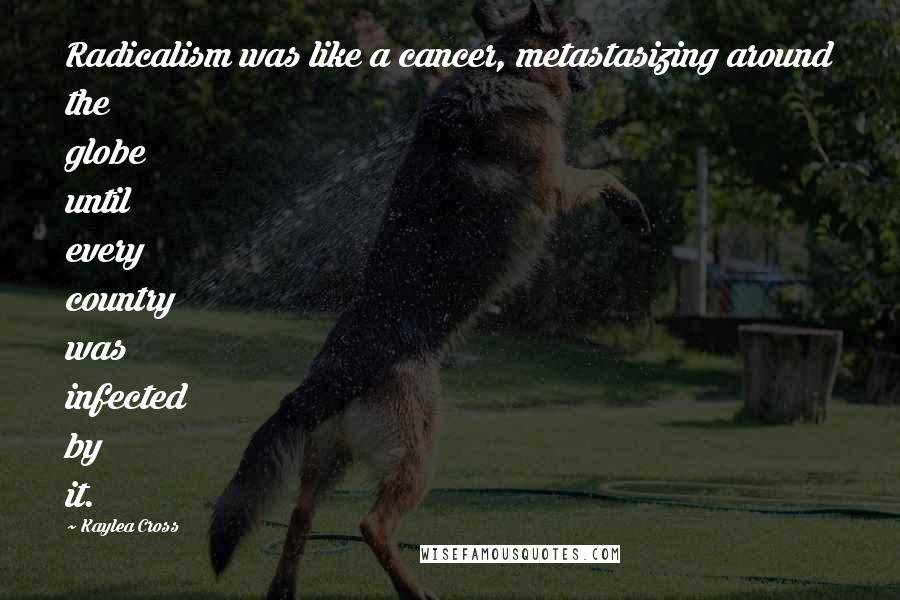Kaylea Cross Quotes: Radicalism was like a cancer, metastasizing around the globe until every country was infected by it.