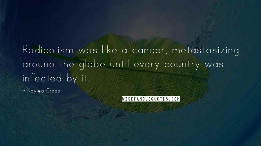Kaylea Cross Quotes: Radicalism was like a cancer, metastasizing around the globe until every country was infected by it.