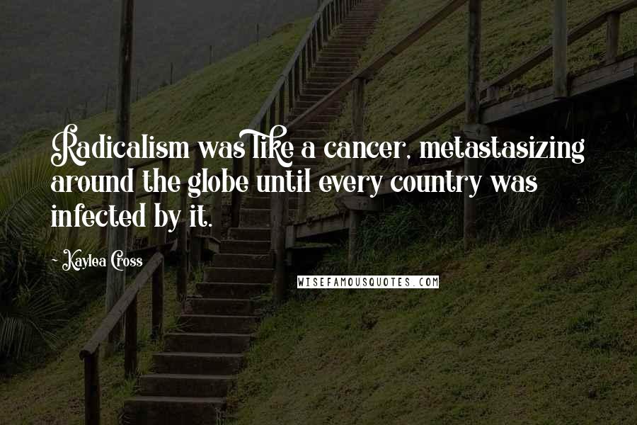 Kaylea Cross Quotes: Radicalism was like a cancer, metastasizing around the globe until every country was infected by it.