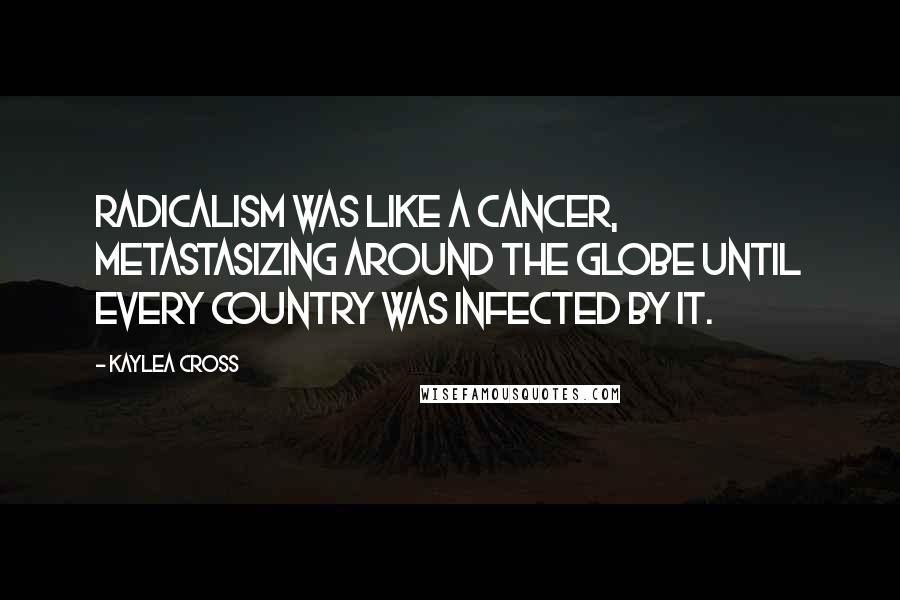 Kaylea Cross Quotes: Radicalism was like a cancer, metastasizing around the globe until every country was infected by it.