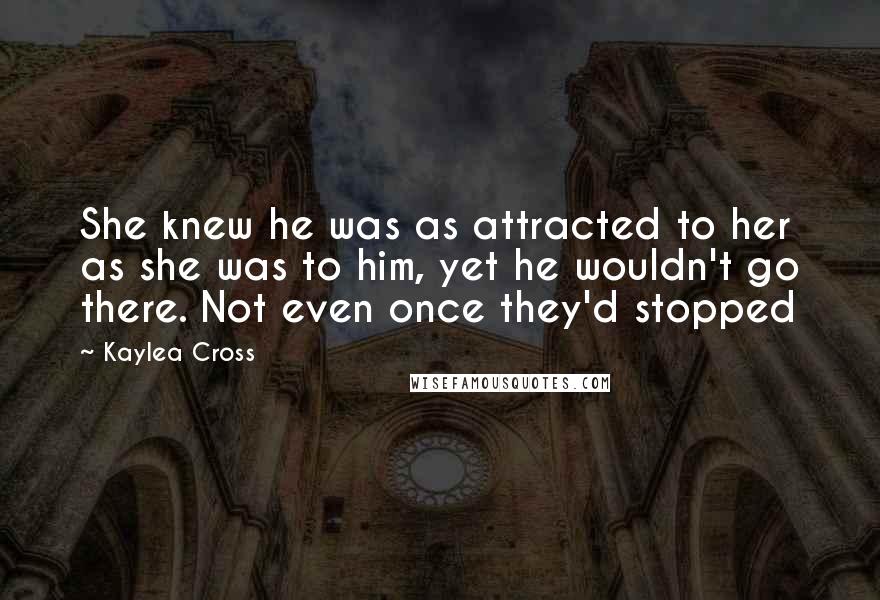 Kaylea Cross Quotes: She knew he was as attracted to her as she was to him, yet he wouldn't go there. Not even once they'd stopped