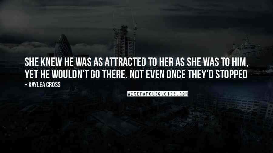 Kaylea Cross Quotes: She knew he was as attracted to her as she was to him, yet he wouldn't go there. Not even once they'd stopped