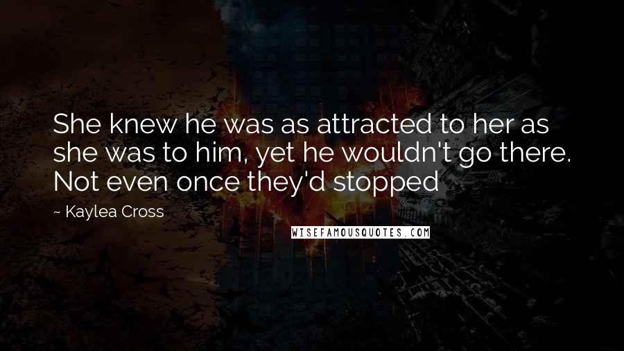 Kaylea Cross Quotes: She knew he was as attracted to her as she was to him, yet he wouldn't go there. Not even once they'd stopped