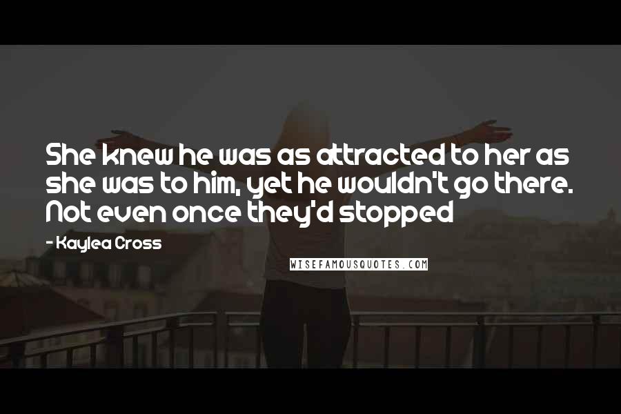 Kaylea Cross Quotes: She knew he was as attracted to her as she was to him, yet he wouldn't go there. Not even once they'd stopped
