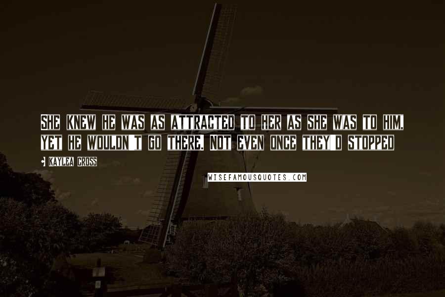 Kaylea Cross Quotes: She knew he was as attracted to her as she was to him, yet he wouldn't go there. Not even once they'd stopped