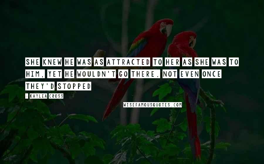 Kaylea Cross Quotes: She knew he was as attracted to her as she was to him, yet he wouldn't go there. Not even once they'd stopped