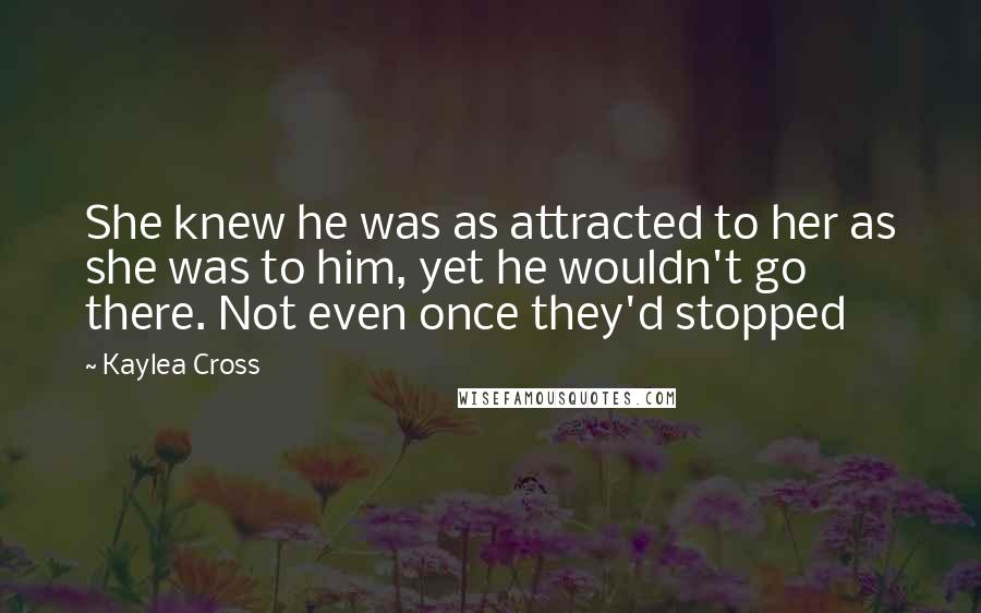 Kaylea Cross Quotes: She knew he was as attracted to her as she was to him, yet he wouldn't go there. Not even once they'd stopped