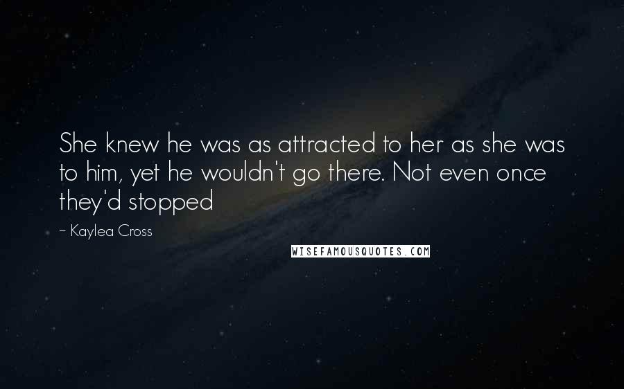 Kaylea Cross Quotes: She knew he was as attracted to her as she was to him, yet he wouldn't go there. Not even once they'd stopped