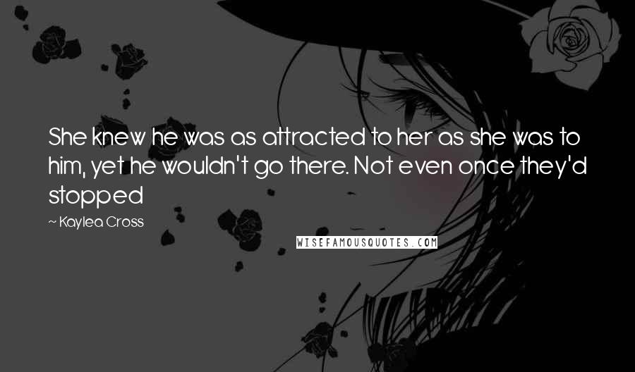 Kaylea Cross Quotes: She knew he was as attracted to her as she was to him, yet he wouldn't go there. Not even once they'd stopped