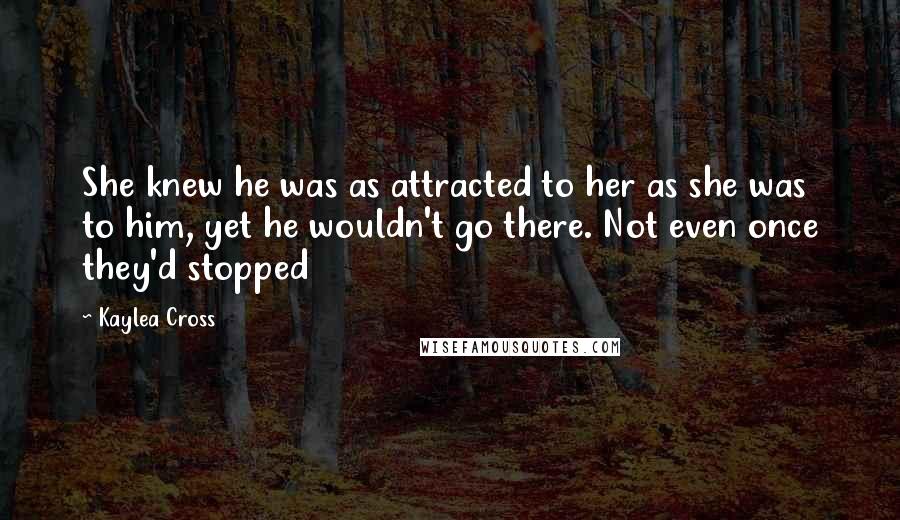 Kaylea Cross Quotes: She knew he was as attracted to her as she was to him, yet he wouldn't go there. Not even once they'd stopped