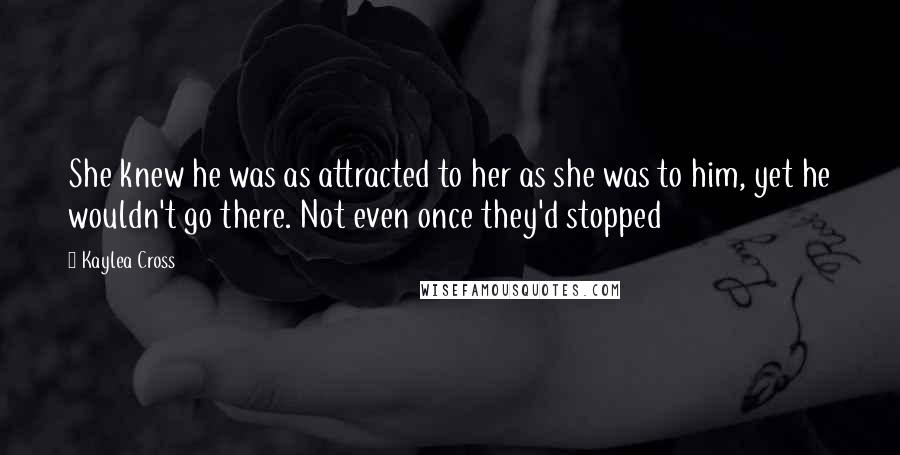 Kaylea Cross Quotes: She knew he was as attracted to her as she was to him, yet he wouldn't go there. Not even once they'd stopped