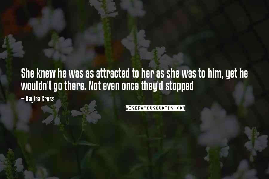 Kaylea Cross Quotes: She knew he was as attracted to her as she was to him, yet he wouldn't go there. Not even once they'd stopped