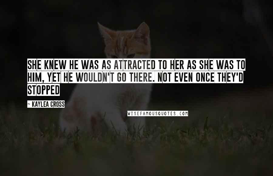 Kaylea Cross Quotes: She knew he was as attracted to her as she was to him, yet he wouldn't go there. Not even once they'd stopped