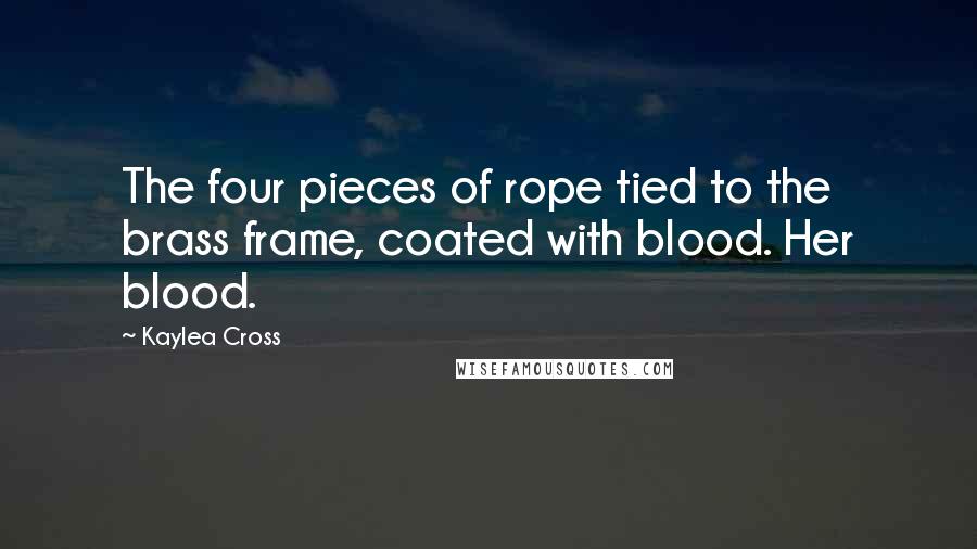 Kaylea Cross Quotes: The four pieces of rope tied to the brass frame, coated with blood. Her blood.