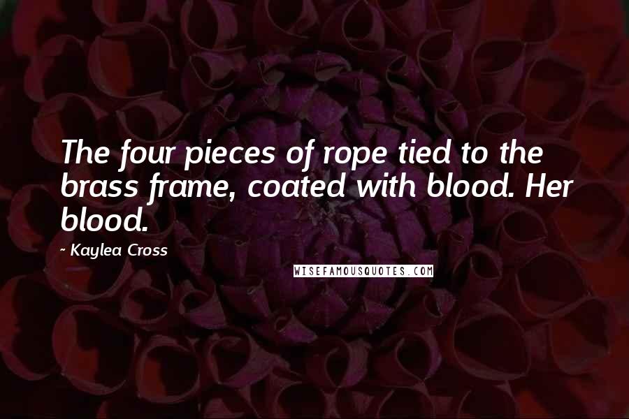 Kaylea Cross Quotes: The four pieces of rope tied to the brass frame, coated with blood. Her blood.