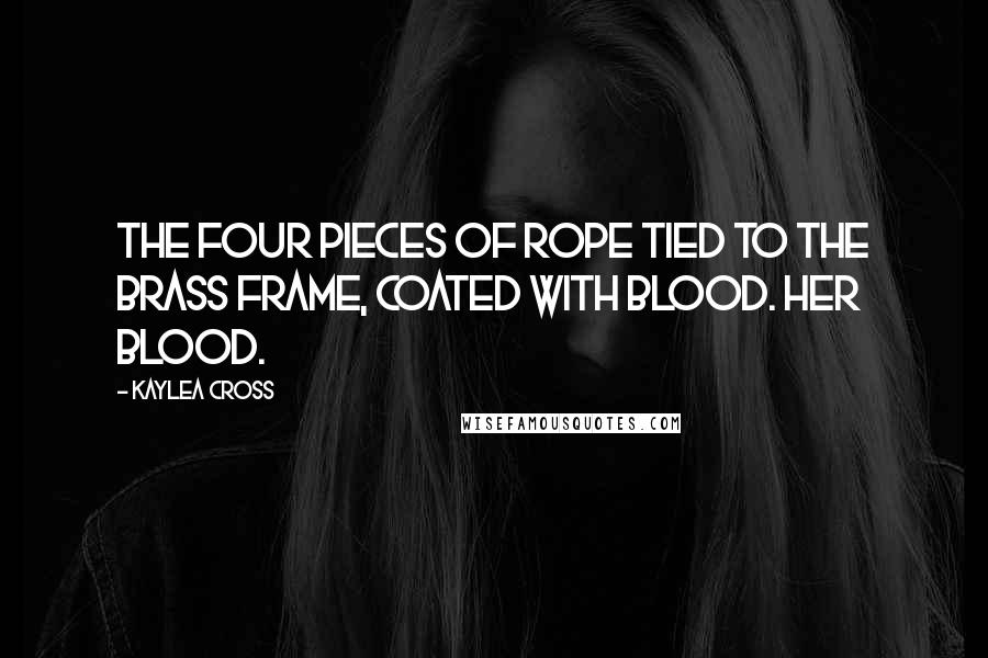 Kaylea Cross Quotes: The four pieces of rope tied to the brass frame, coated with blood. Her blood.