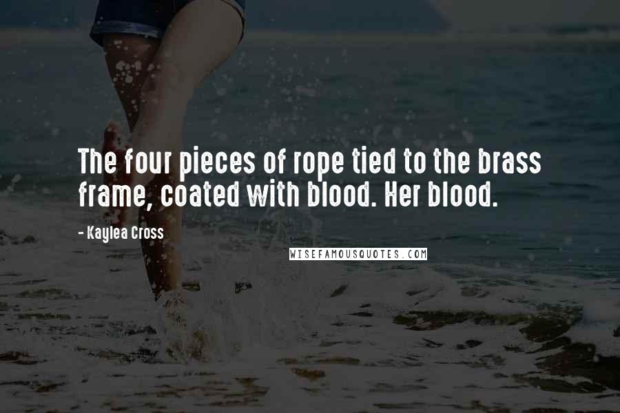 Kaylea Cross Quotes: The four pieces of rope tied to the brass frame, coated with blood. Her blood.