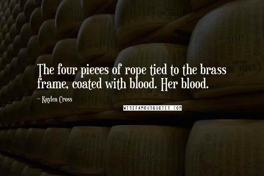 Kaylea Cross Quotes: The four pieces of rope tied to the brass frame, coated with blood. Her blood.