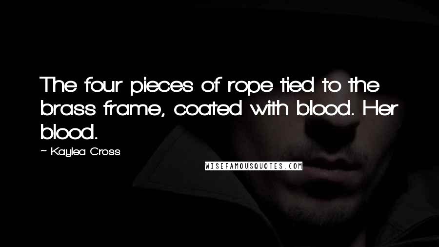 Kaylea Cross Quotes: The four pieces of rope tied to the brass frame, coated with blood. Her blood.