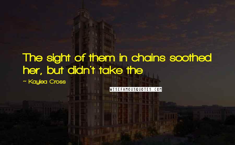 Kaylea Cross Quotes: The sight of them in chains soothed her, but didn't take the