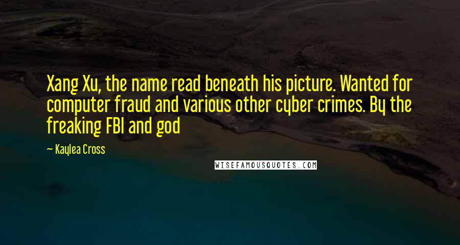 Kaylea Cross Quotes: Xang Xu, the name read beneath his picture. Wanted for computer fraud and various other cyber crimes. By the freaking FBI and god
